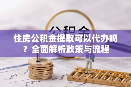 成都住房公积金提取可以代办吗？全面解析政策与流程