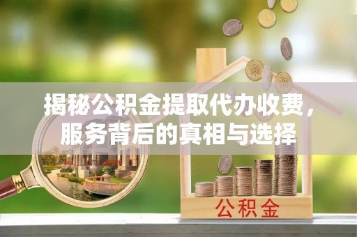 成都揭秘公积金提取代办收费，服务背后的真相与选择