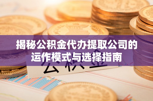 成都揭秘公积金代办提取公司的运作模式与选择指南