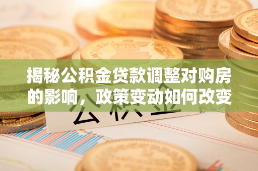 成都揭秘公积金贷款调整对购房的影响，政策变动如何改变你的买房计划