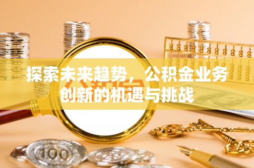 成都探索未来趋势，公积金业务创新的机遇与挑战