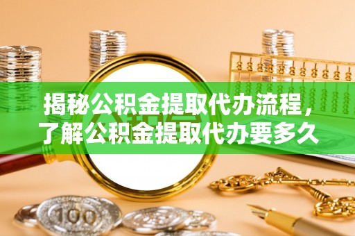 成都揭秘公积金提取代办流程，了解公积金提取代办要多久的关键因素