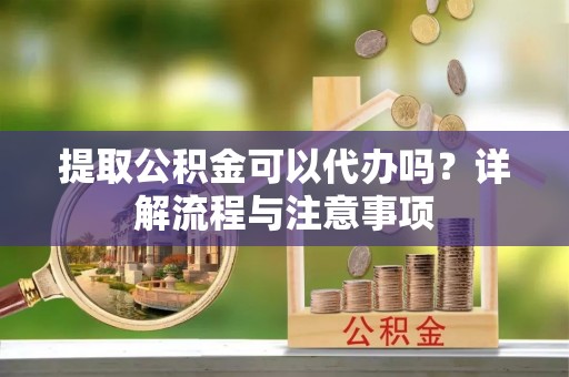 成都提取公积金可以代办吗？详解流程与注意事项