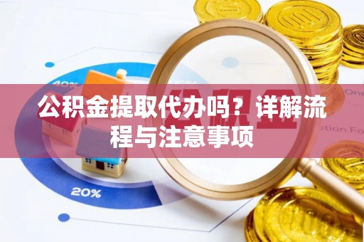 成都公积金提取代办吗？详解流程与注意事项