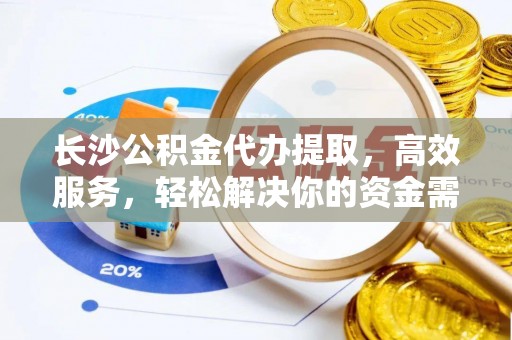 成都长沙公积金代办提取，高效服务，轻松解决你的资金需求