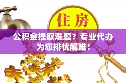 成都公积金提取难题？专业代办为您排忧解难！