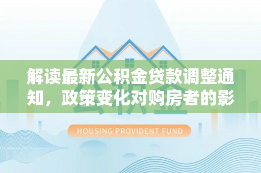 成都解读最新公积金贷款调整通知，政策变化对购房者的影响与应对策略
