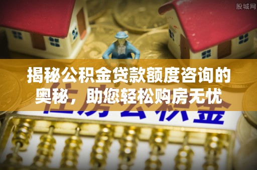 成都揭秘公积金贷款额度咨询的奥秘，助您轻松购房无忧