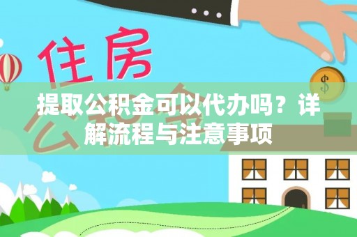成都提取公积金可以代办吗？详解流程与注意事项