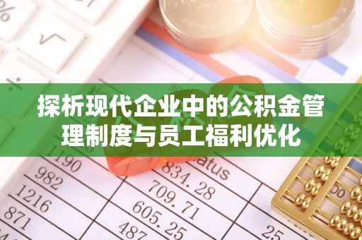 成都探析现代企业中的公积金管理制度与员工福利优化
