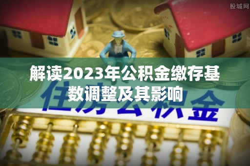 成都解读2023年公积金缴存基数调整及其影响