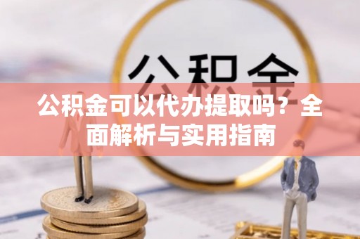成都公积金可以代办提取吗？全面解析与实用指南