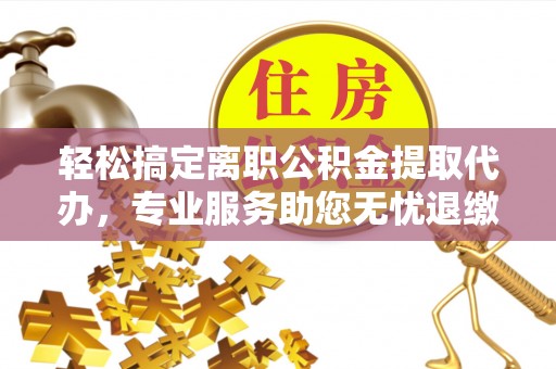 成都轻松搞定离职公积金提取代办，专业服务助您无忧退缴