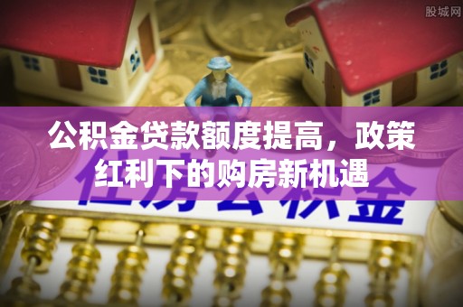 成都公积金贷款额度提高，政策红利下的购房新机遇