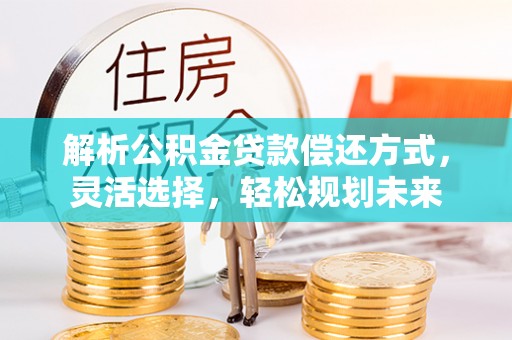 成都解析公积金贷款偿还方式，灵活选择，轻松规划未来