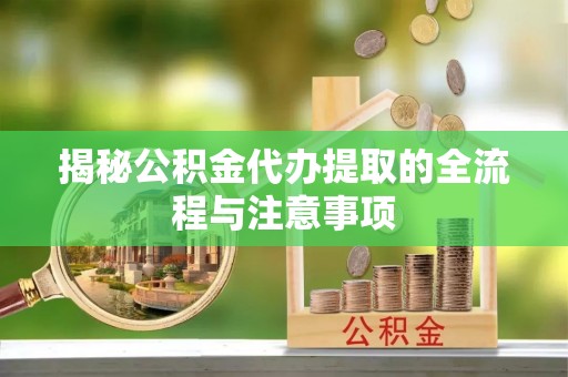 成都揭秘公积金代办提取的全流程与注意事项