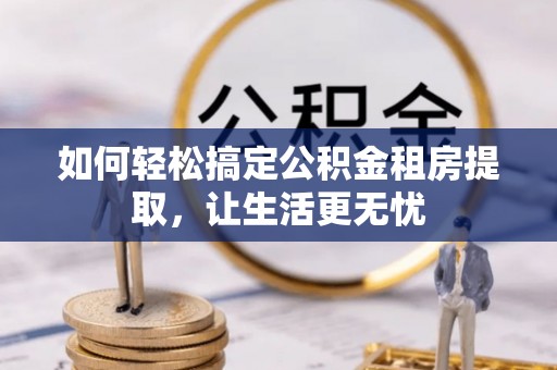 成都如何轻松搞定公积金租房提取，让生活更无忧