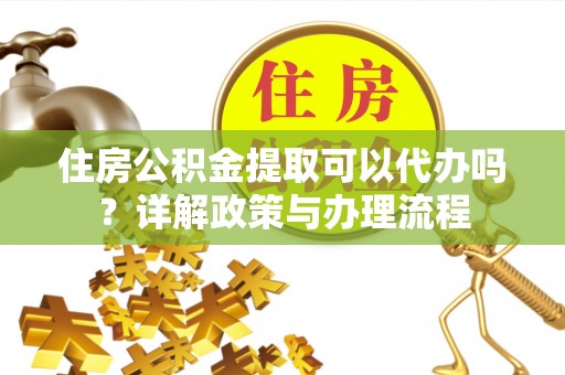 成都住房公积金提取可以代办吗？详解政策与办理流程
