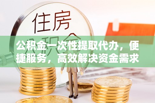 成都公积金一次性提取代办，便捷服务，高效解决资金需求