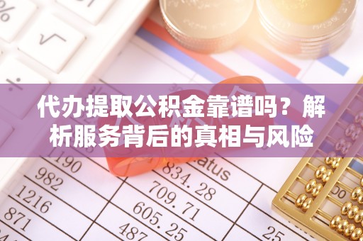 成都代办提取公积金靠谱吗？解析服务背后的真相与风险