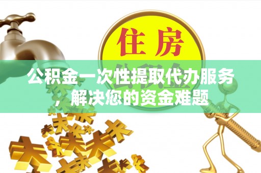 成都公积金一次性提取代办服务，解决您的资金难题