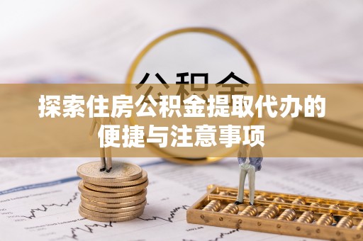 成都探索住房公积金提取代办的便捷与注意事项