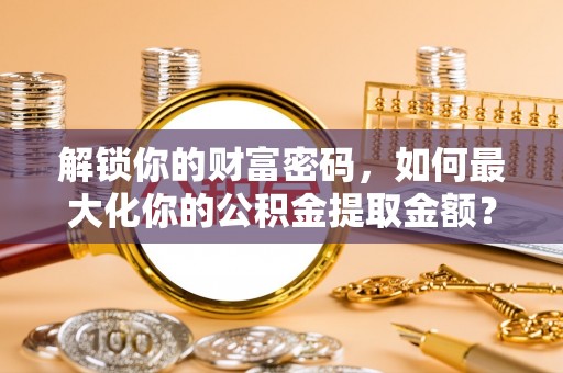 成都解锁你的财富密码，如何最大化你的公积金提取金额？