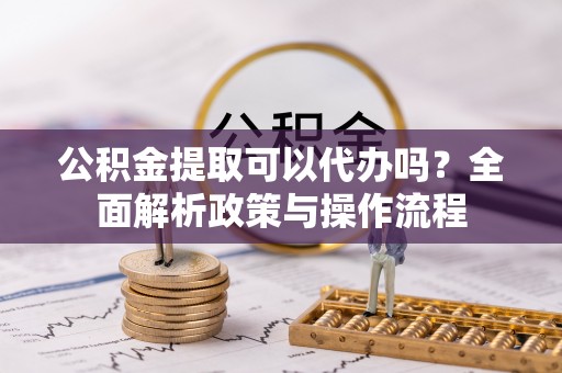成都公积金提取可以代办吗？全面解析政策与操作流程