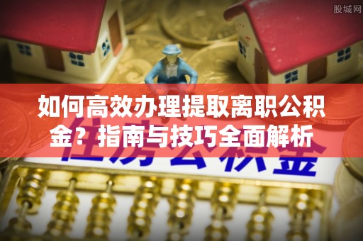 成都如何高效办理提取离职公积金？指南与技巧全面解析