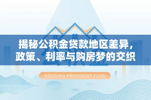 成都揭秘公积金贷款地区差异，政策、利率与购房梦的交织