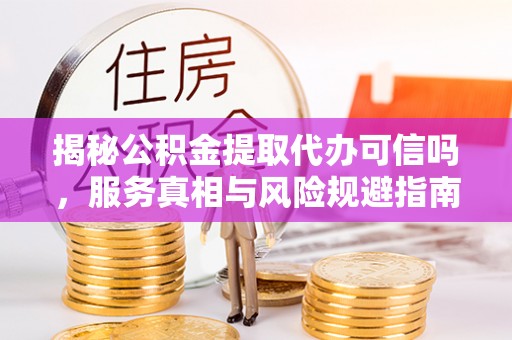 成都揭秘公积金提取代办可信吗，服务真相与风险规避指南