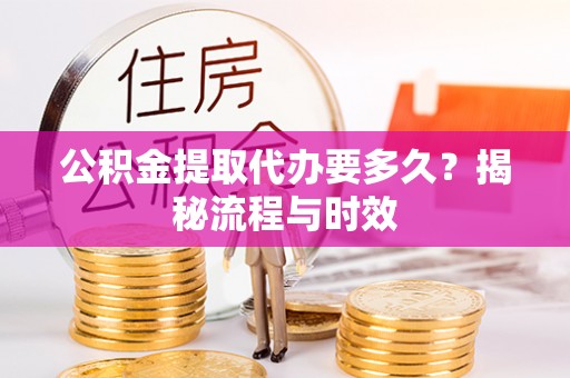 成都公积金提取代办要多久？揭秘流程与时效