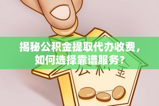 成都揭秘公积金提取代办收费，如何选择靠谱服务？