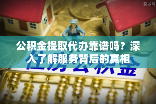 成都公积金提取代办靠谱吗？深入了解服务背后的真相