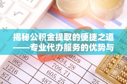 成都揭秘公积金提取的便捷之道——专业代办服务的优势与选择