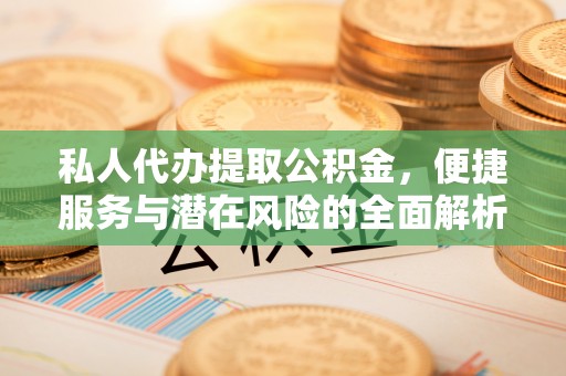 成都私人代办提取公积金，便捷服务与潜在风险的全面解析