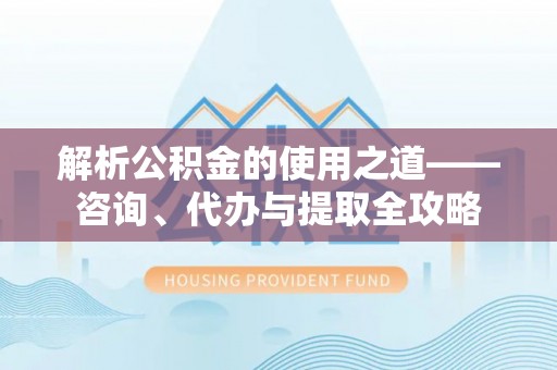 成都解析公积金的使用之道——咨询、代办与提取全攻略