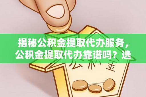 成都揭秘公积金提取代办服务，公积金提取代办靠谱吗？选择需谨慎