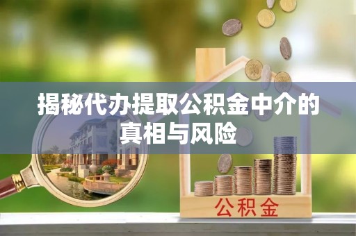 成都揭秘代办提取公积金中介的真相与风险