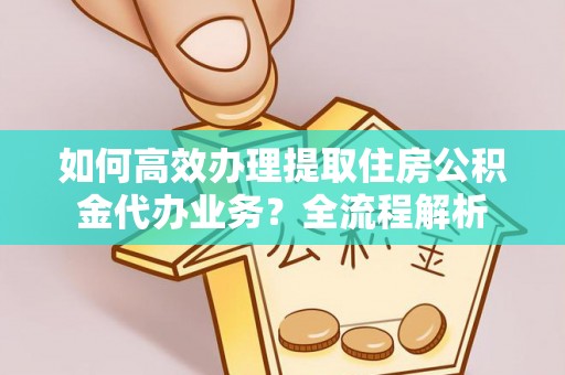 成都如何高效办理提取住房公积金代办业务？全流程解析
