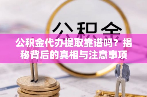 成都公积金代办提取靠谱吗？揭秘背后的真相与注意事项