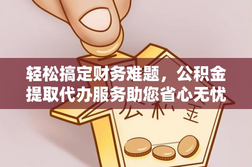 成都轻松搞定财务难题，公积金提取代办服务助您省心无忧