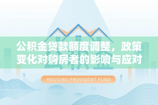 成都公积金贷款额度调整，政策变化对购房者的影响与应对策略