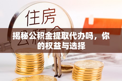 成都揭秘公积金提取代办吗，你的权益与选择