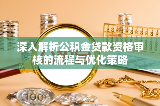 成都深入解析公积金贷款资格审核的流程与优化策略