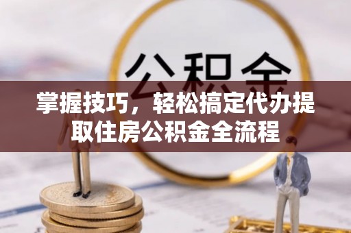 成都掌握技巧，轻松搞定代办提取住房公积金全流程