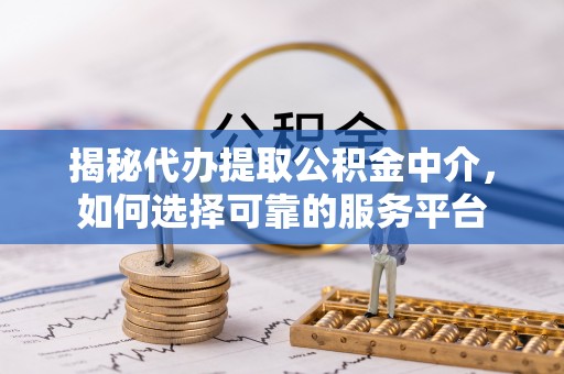 成都揭秘代办提取公积金中介，如何选择可靠的服务平台