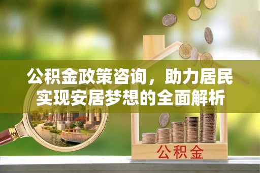 成都公积金政策咨询，助力居民实现安居梦想的全面解析
