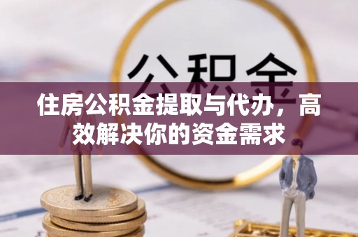 成都住房公积金提取与代办，高效解决你的资金需求