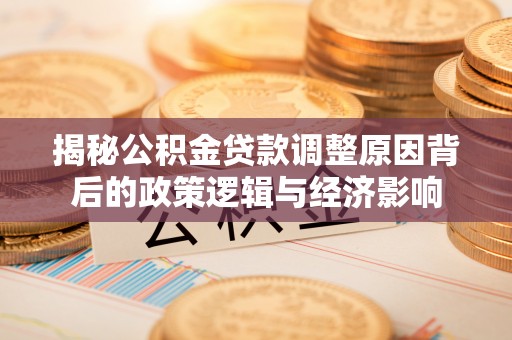 成都揭秘公积金贷款调整原因背后的政策逻辑与经济影响